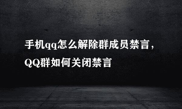 手机qq怎么解除群成员禁言，QQ群如何关闭禁言