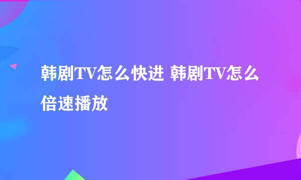 韩剧TV怎么快进 韩剧TV怎么倍速播放