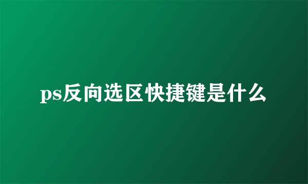 ps反向选区快捷键是什么