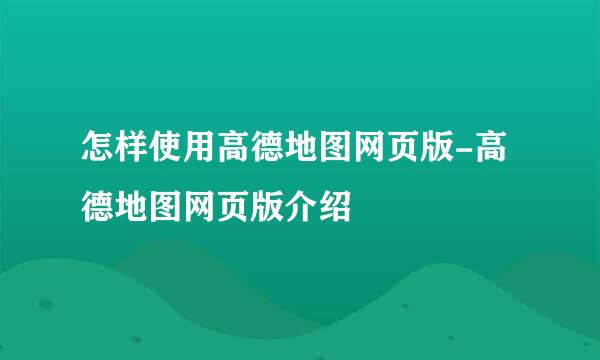 怎样使用高德地图网页版-高德地图网页版介绍