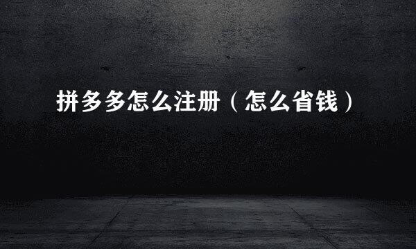 拼多多怎么注册（怎么省钱）