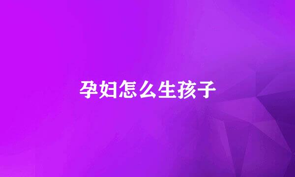 孕妇怎么生孩子
