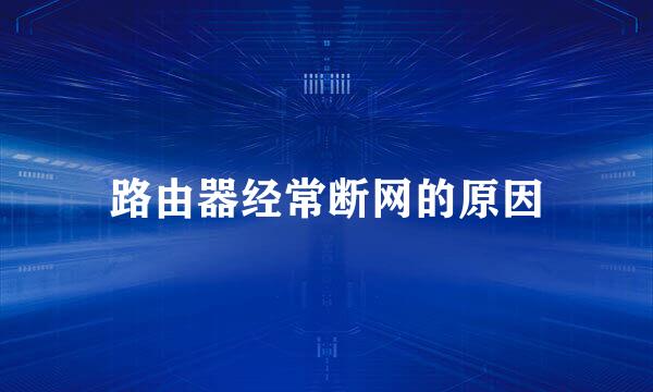 路由器经常断网的原因