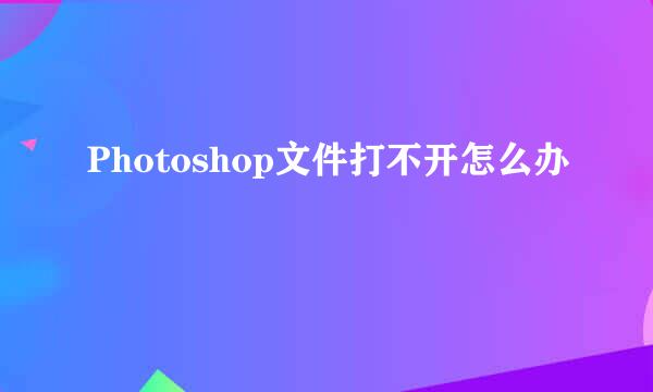 Photoshop文件打不开怎么办