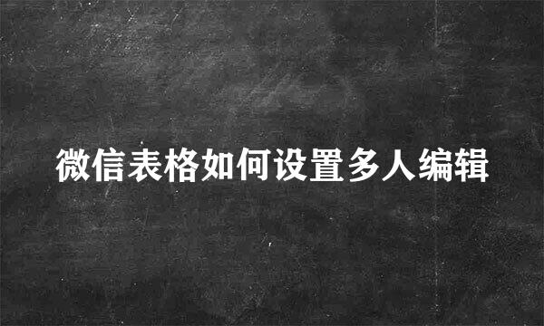 微信表格如何设置多人编辑
