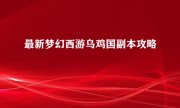 最新梦幻西游乌鸡国副本攻略