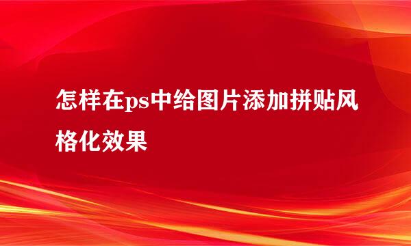 怎样在ps中给图片添加拼贴风格化效果
