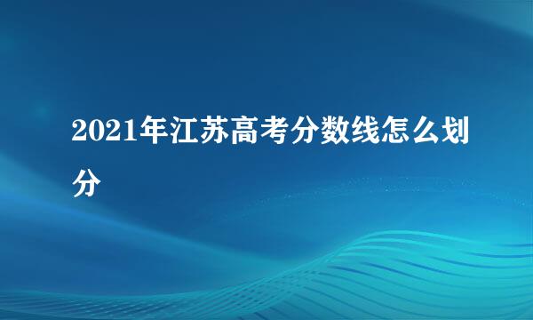 2021年江苏高考分数线怎么划分
