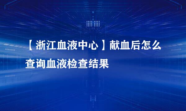 【浙江血液中心】献血后怎么查询血液检查结果