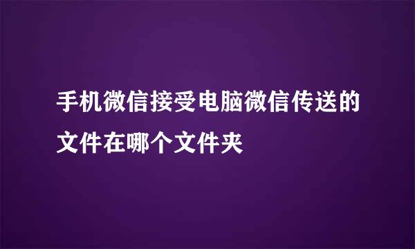 手机微信接受电脑微信传送的文件在哪个文件夹