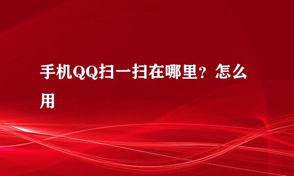 手机QQ扫一扫在哪里？怎么用