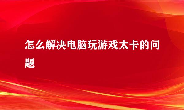 怎么解决电脑玩游戏太卡的问题