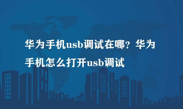 华为手机usb调试在哪？华为手机怎么打开usb调试