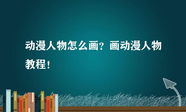 动漫人物怎么画？画动漫人物教程！