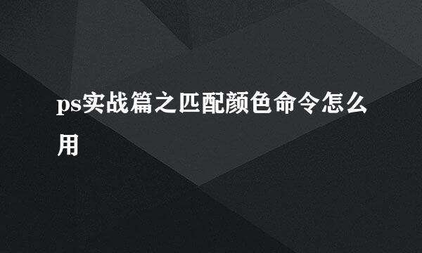 ps实战篇之匹配颜色命令怎么用