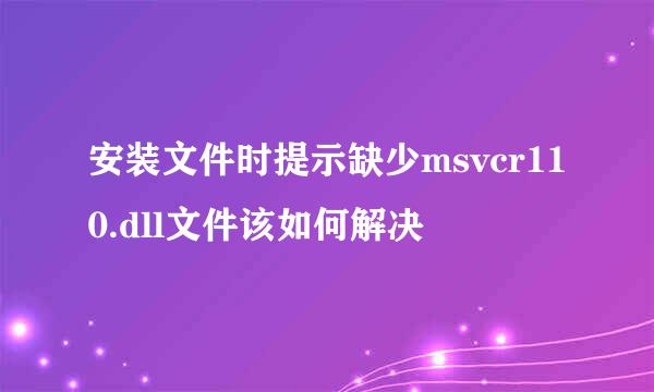 安装文件时提示缺少msvcr110.dll文件该如何解决