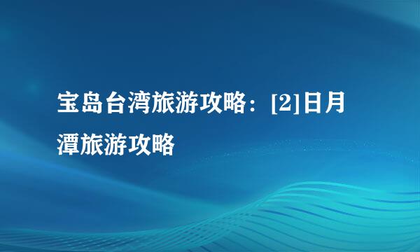 宝岛台湾旅游攻略：[2]日月潭旅游攻略