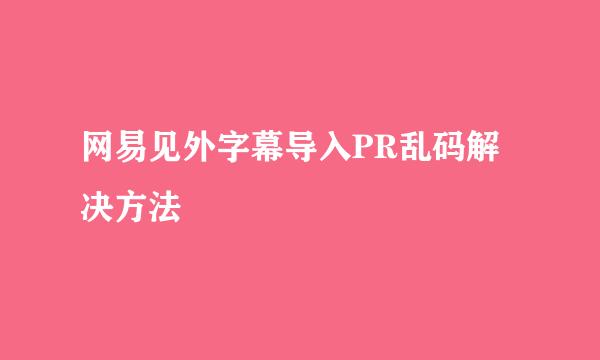 网易见外字幕导入PR乱码解决方法