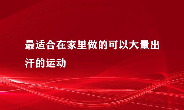 最适合在家里做的可以大量出汗的运动