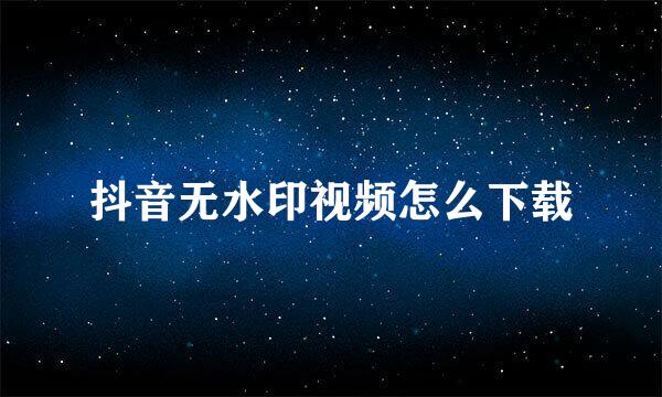 抖音无水印视频怎么下载