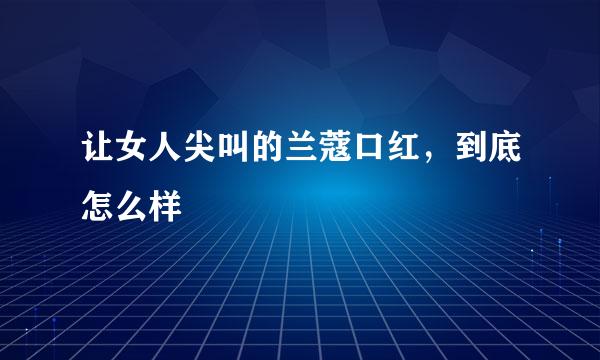 让女人尖叫的兰蔻口红，到底怎么样