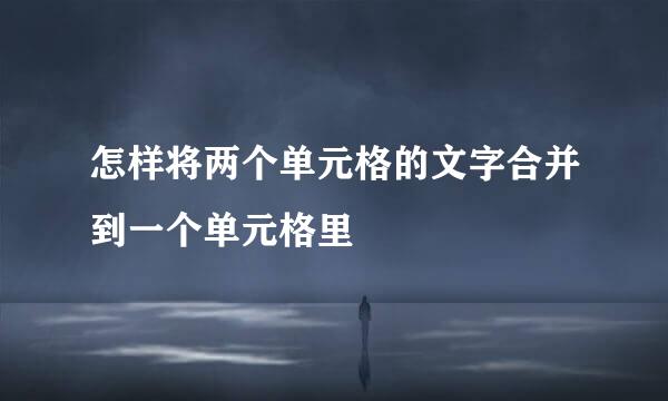 怎样将两个单元格的文字合并到一个单元格里