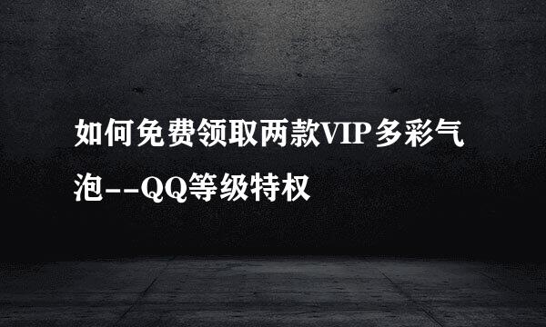 如何免费领取两款VIP多彩气泡--QQ等级特权