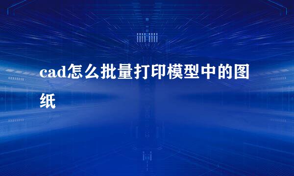 cad怎么批量打印模型中的图纸