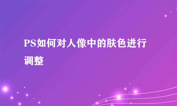 PS如何对人像中的肤色进行调整