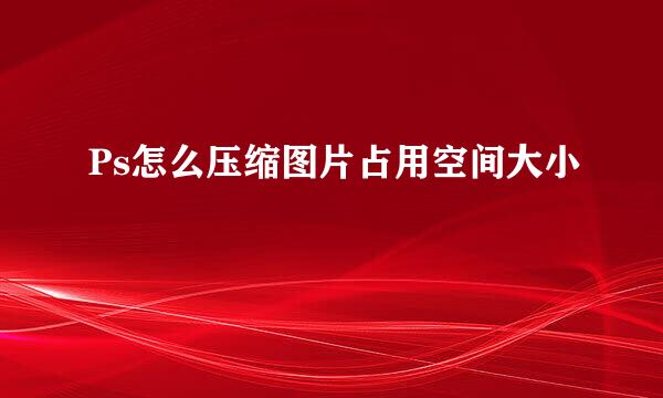 Ps怎么压缩图片占用空间大小