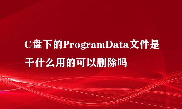 C盘下的ProgramData文件是干什么用的可以删除吗