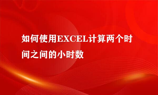 如何使用EXCEL计算两个时间之间的小时数
