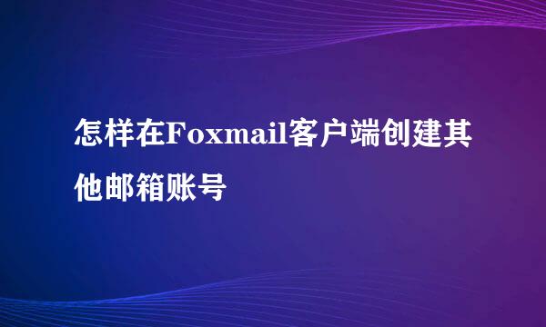 怎样在Foxmail客户端创建其他邮箱账号