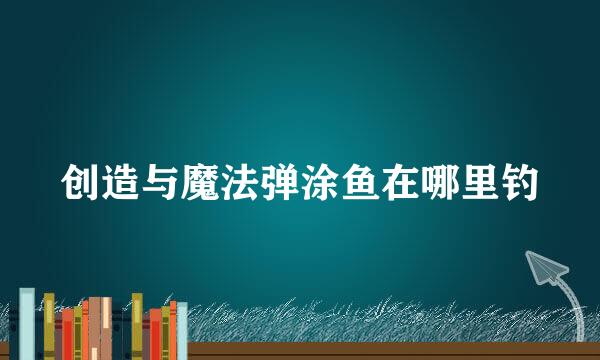 创造与魔法弹涂鱼在哪里钓