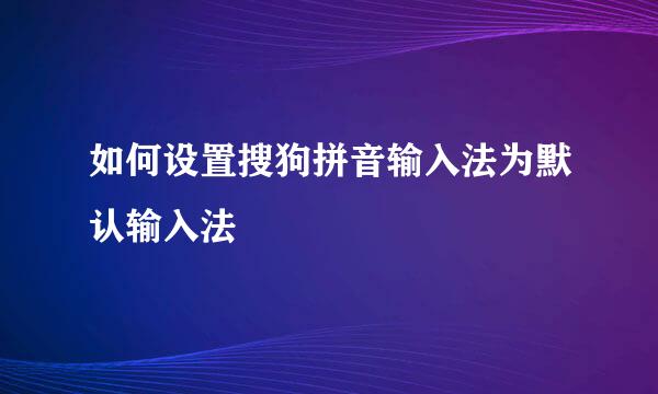 如何设置搜狗拼音输入法为默认输入法