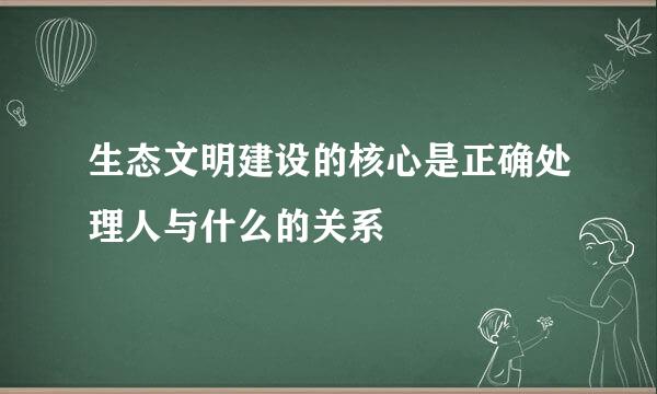 生态文明建设的核心是正确处理人与什么的关系
