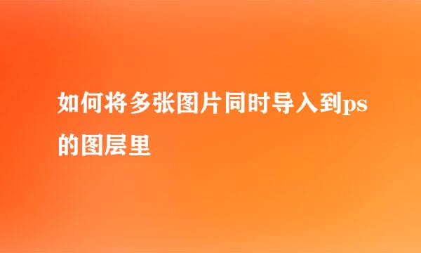 如何将多张图片同时导入到ps的图层里