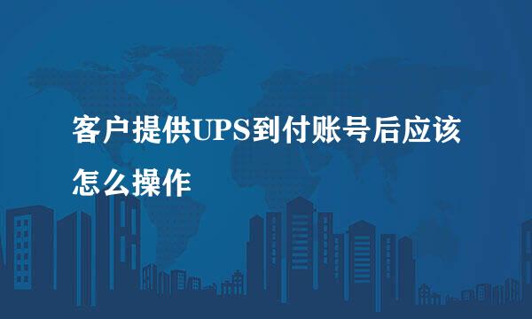 客户提供UPS到付账号后应该怎么操作