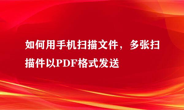 如何用手机扫描文件，多张扫描件以PDF格式发送