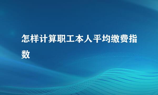 怎样计算职工本人平均缴费指数