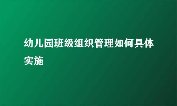 幼儿园班级组织管理如何具体实施