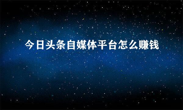 今日头条自媒体平台怎么赚钱
