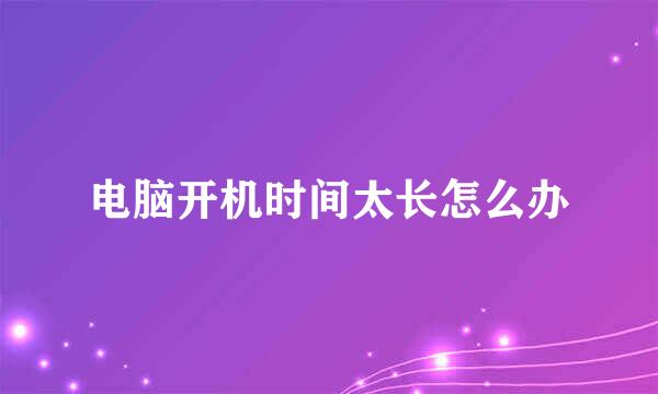 电脑开机时间太长怎么办