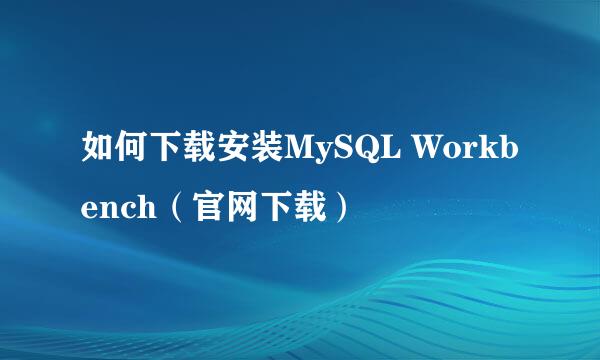 如何下载安装MySQL Workbench（官网下载）