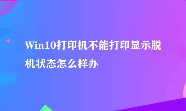 Win10打印机不能打印显示脱机状态怎么样办