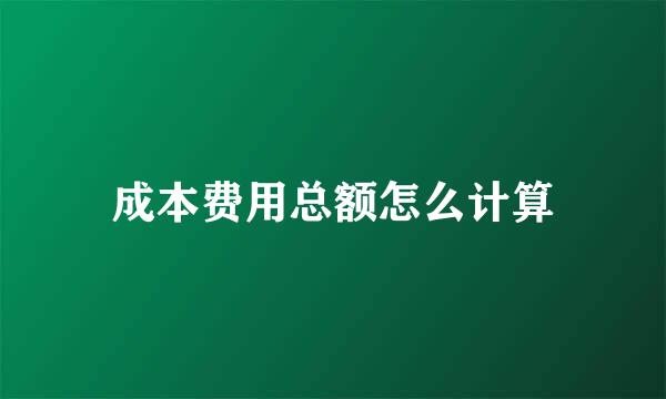 成本费用总额怎么计算