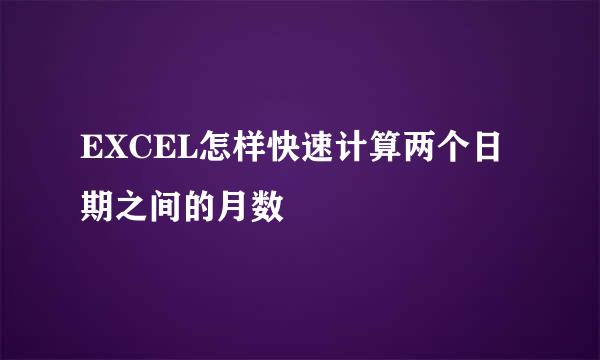 EXCEL怎样快速计算两个日期之间的月数