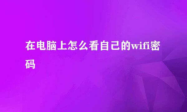 在电脑上怎么看自己的wifi密码
