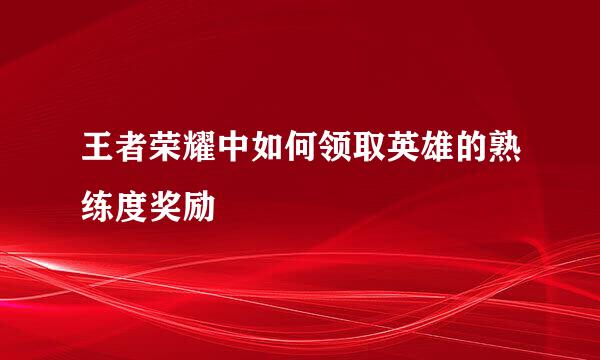 王者荣耀中如何领取英雄的熟练度奖励