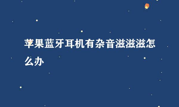 苹果蓝牙耳机有杂音滋滋滋怎么办